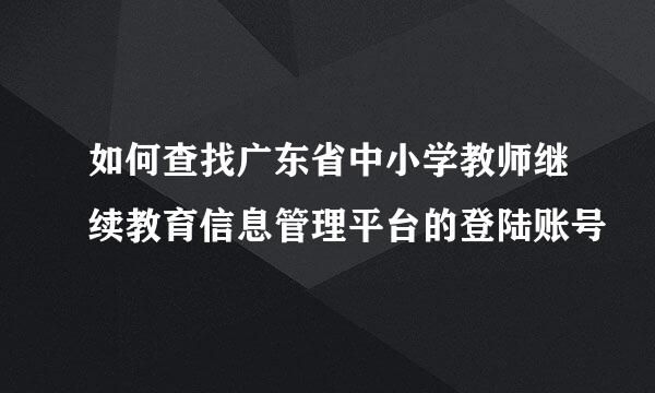 如何查找广东省中小学教师继续教育信息管理平台的登陆账号