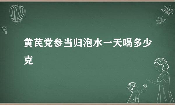 黄芪党参当归泡水一天喝多少克