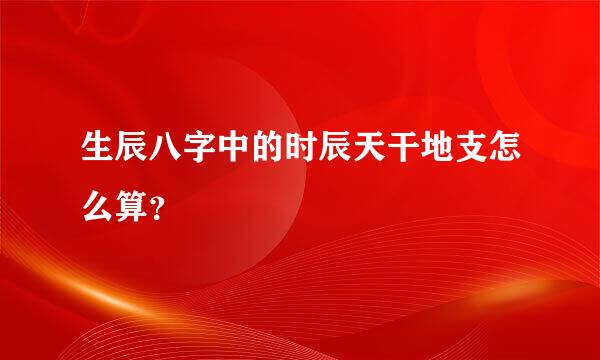 生辰八字中的时辰天干地支怎么算？