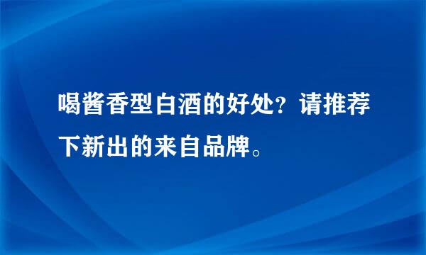 喝酱香型白酒的好处？请推荐下新出的来自品牌。