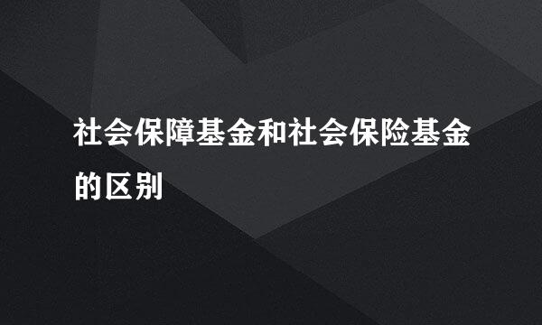 社会保障基金和社会保险基金的区别