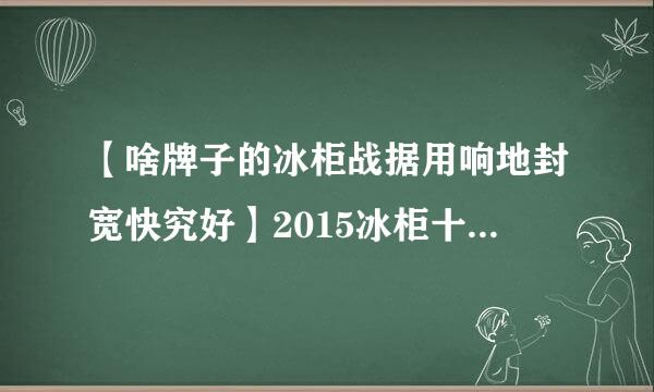 【啥牌子的冰柜战据用响地封宽快究好】2015冰柜十大品牌排行榜