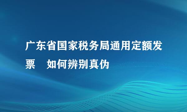 广东省国家税务局通用定额发票 如何辨别真伪
