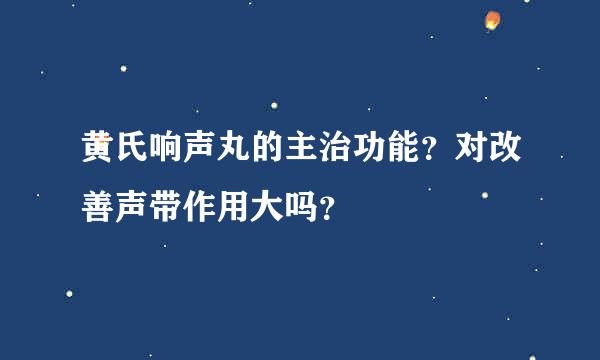 黄氏响声丸的主治功能？对改善声带作用大吗？