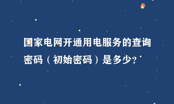 国家电网开通用电服务的查询密码（初始密码）是多少？
