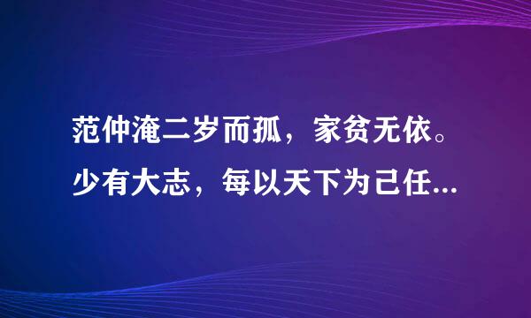 范仲淹二岁而孤，家贫无依。少有大志，每以天下为己任，发奋苦读，或夜昏怠，辄以水沃面;食不给，啖粥而