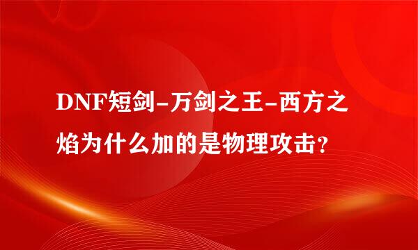 DNF短剑-万剑之王-西方之焰为什么加的是物理攻击？