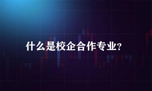 什么是校企合作专业？