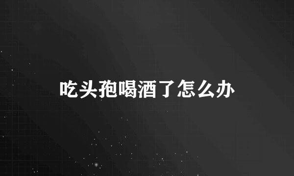 吃头孢喝酒了怎么办