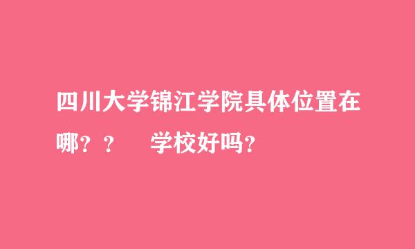 四川大学锦江学院具体位置在哪？？ 学校好吗？