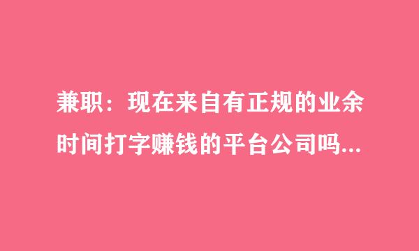 兼职：现在来自有正规的业余时间打字赚钱的平台公司吗？？怎么网上的都是发短信一类确认的？？