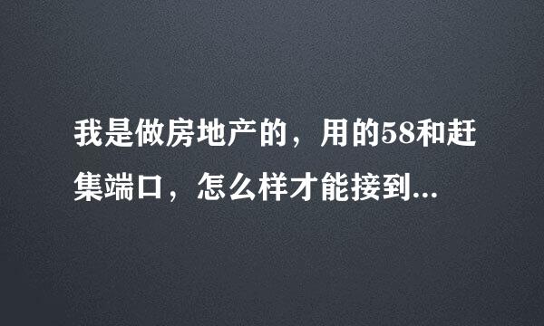 我是做房地产的，用的58和赶集端口，怎么样才能接到更多的客户啦？