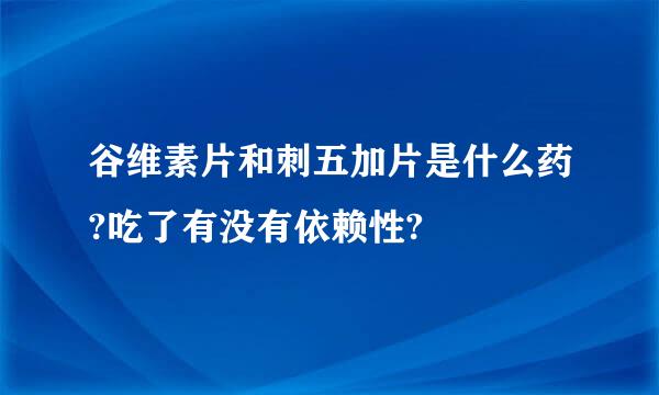 谷维素片和刺五加片是什么药?吃了有没有依赖性?
