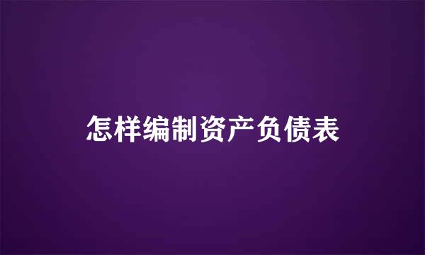 怎样编制资产负债表