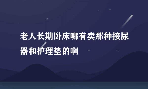 老人长期卧床哪有卖那种接尿器和护理垫的啊