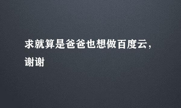 求就算是爸爸也想做百度云，谢谢