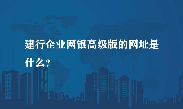 建行企业网银高级版的网址是什么？