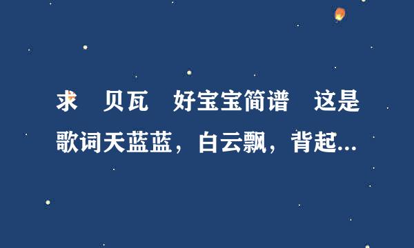 求 贝瓦 好宝宝简谱 这是歌词天蓝蓝，白云飘，背起小书包。 花来自儿开，小鸟叫，太阳公公笑。