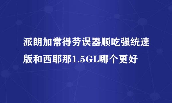 派朗加常得劳误器顺吃强统速版和西耶那1.5GL哪个更好