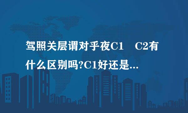 驾照关层谓对乎夜C1 C2有什么区别吗?C1好还是C2好?
