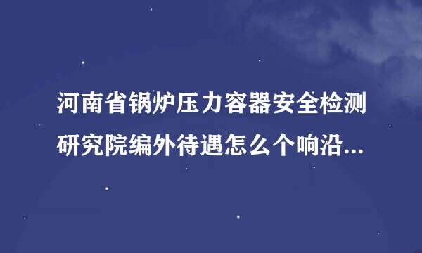 河南省锅炉压力容器安全检测研究院编外待遇怎么个响沿重或觉略欢亚转样，值得去吗