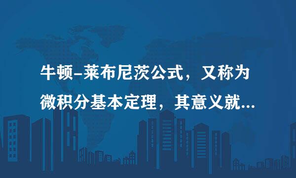 牛顿-莱布尼茨公式，又称为微积分基本定理，其意义就在于把不定积分与定积分联系了起来，也让题织绍序程置种定积分的运算