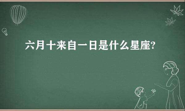 六月十来自一日是什么星座?