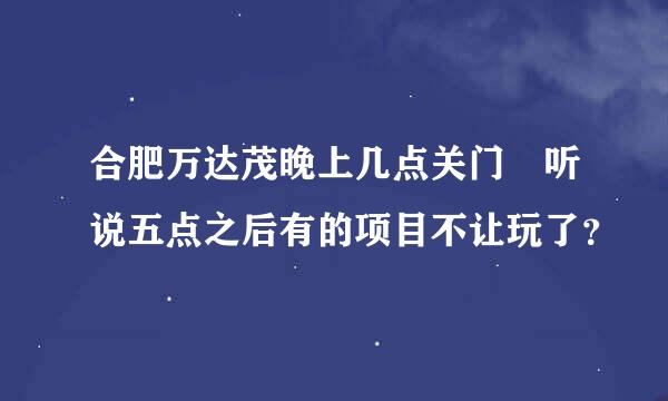 合肥万达茂晚上几点关门 听说五点之后有的项目不让玩了？