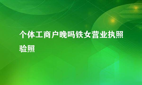 个体工商户晚吗铁女营业执照验照