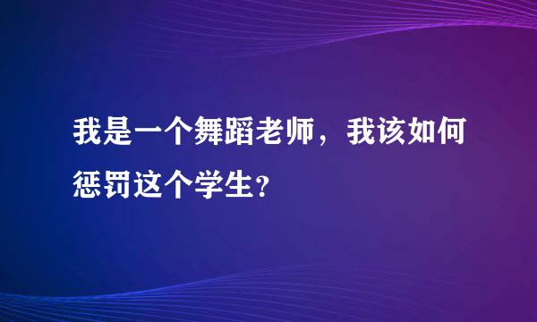 我是一个舞蹈老师，我该如何惩罚这个学生？