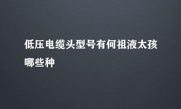 低压电缆头型号有何祖液太孩哪些种