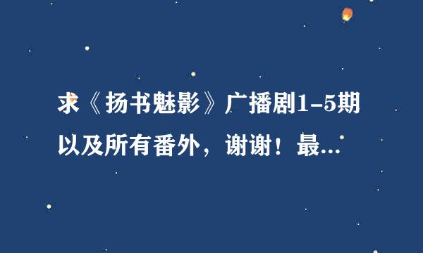 求《扬书魅影》广播剧1-5期以及所有番外，谢谢！最好请发链接~