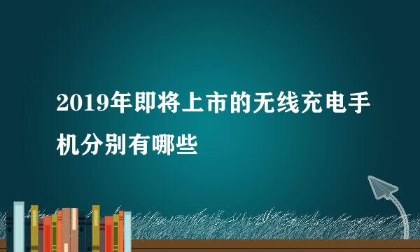 2019年即将上市的无线充电手机分别有哪些