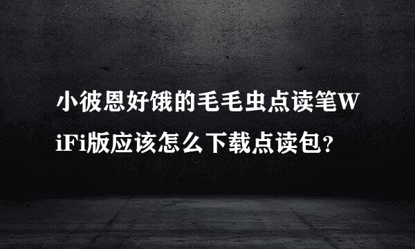 小彼恩好饿的毛毛虫点读笔WiFi版应该怎么下载点读包？
