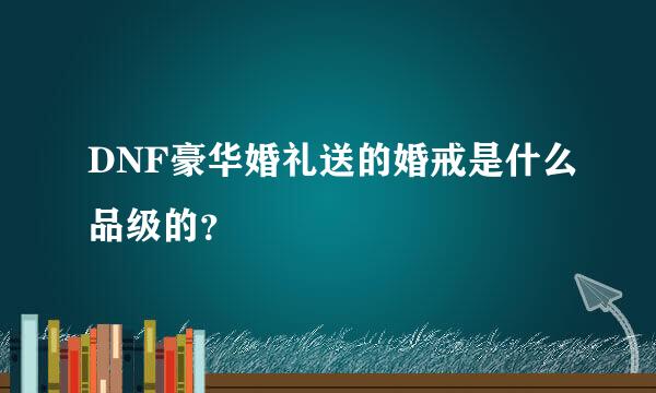 DNF豪华婚礼送的婚戒是什么品级的？