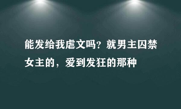 能发给我虐文吗？就男主囚禁女主的，爱到发狂的那种