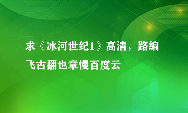 求《冰河世纪1》高清，路编飞古翻也章慢百度云