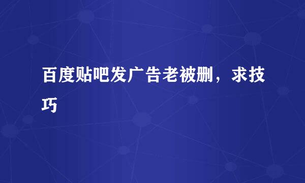 百度贴吧发广告老被删，求技巧