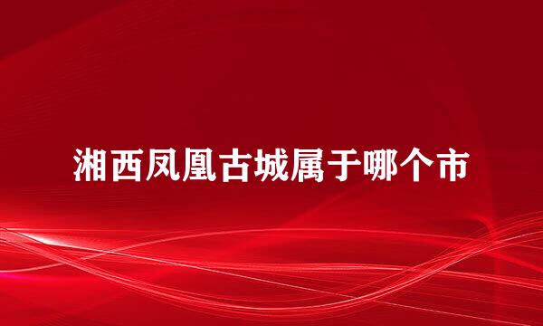 湘西凤凰古城属于哪个市