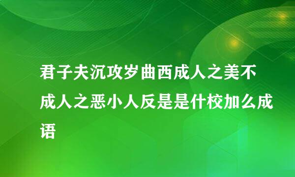 君子夫沉攻岁曲西成人之美不成人之恶小人反是是什校加么成语