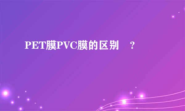 PET膜PVC膜的区别 ?