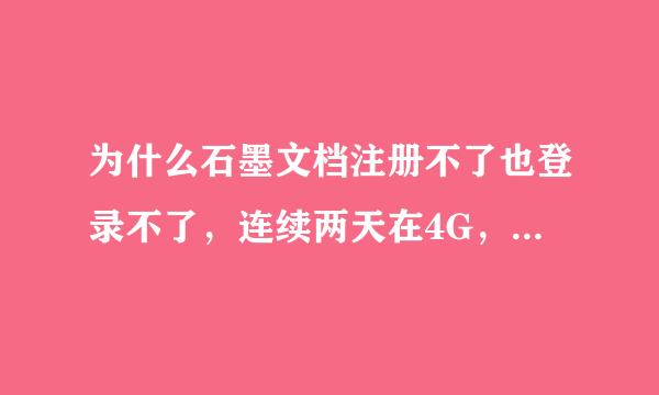 为什么石墨文档注册不了也登录不了，连续两天在4G，wif来自i下都试过了，都不行