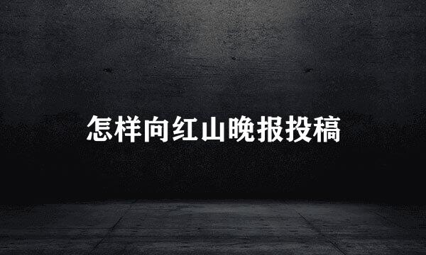 怎样向红山晚报投稿
