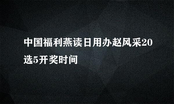 中国福利燕读日用办赵风采20选5开奖时间