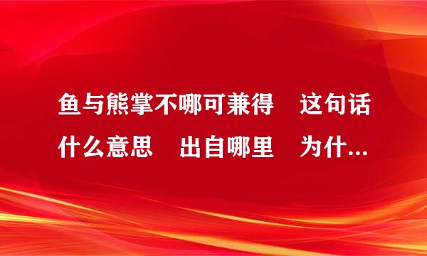 鱼与熊掌不哪可兼得 这句话什么意思 出自哪里 为什来自么这样说 我一直不懂 谁知到解释下