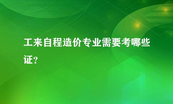 工来自程造价专业需要考哪些证？