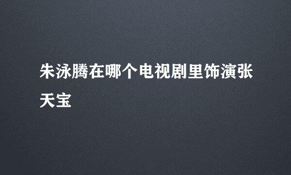 朱泳腾在哪个电视剧里饰演张天宝