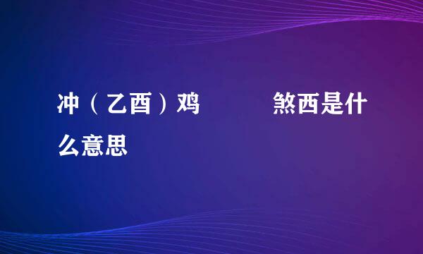 冲（乙酉）鸡   煞西是什么意思