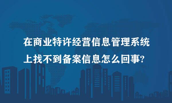 在商业特许经营信息管理系统上找不到备案信息怎么回事?