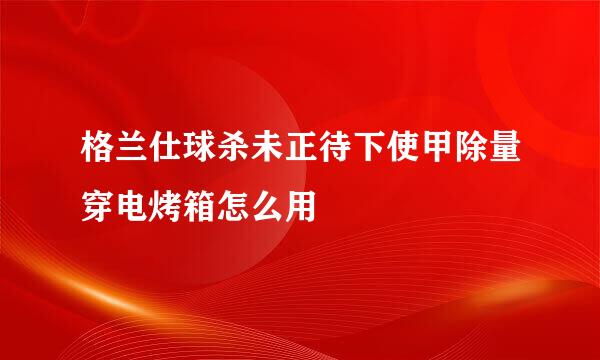 格兰仕球杀未正待下使甲除量穿电烤箱怎么用